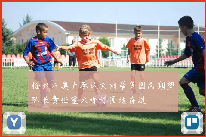 恰尔汗奥卢承认失利辜负国民期望队长责任重大呼吁团结奋进