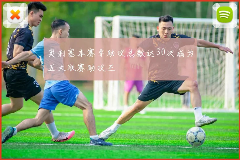 奥利塞本赛季助攻总数达30次成为五大联赛助攻王