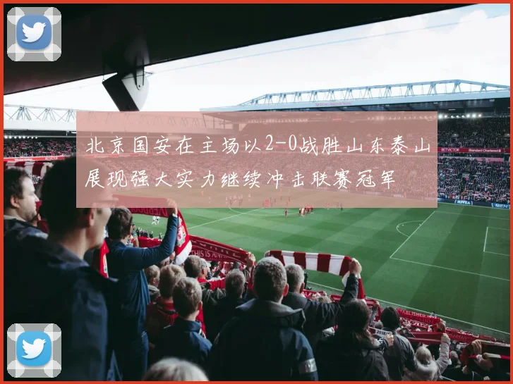 北京国安在主场以2-0战胜山东泰山展现强大实力继续冲击联赛冠军