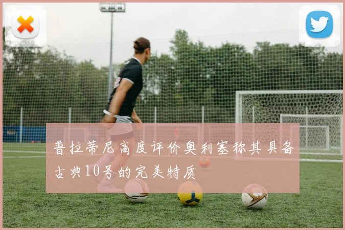 普拉蒂尼高度评价奥利塞称其具备古典10号的完美特质