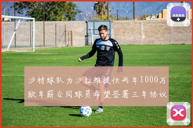 沙特球队为沙拉维提供两年1000万欧年薪合同球员希望签署三年协议