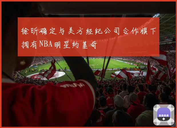 徐昕确定与美方经纪公司合作旗下拥有NBA明星约基奇