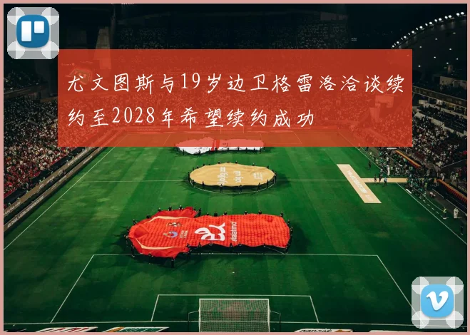 尤文图斯与19岁边卫格雷洛洽谈续约至2028年希望续约成功