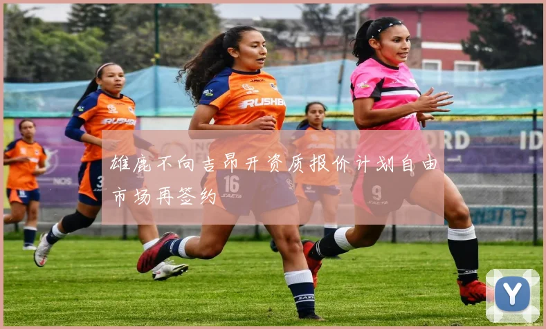 雄鹿不向吉昂开资质报价计划自由市场再签约