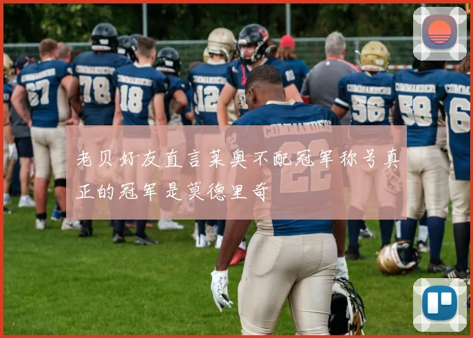 老贝好友直言莱奥不配冠军称号真正的冠军是莫德里奇