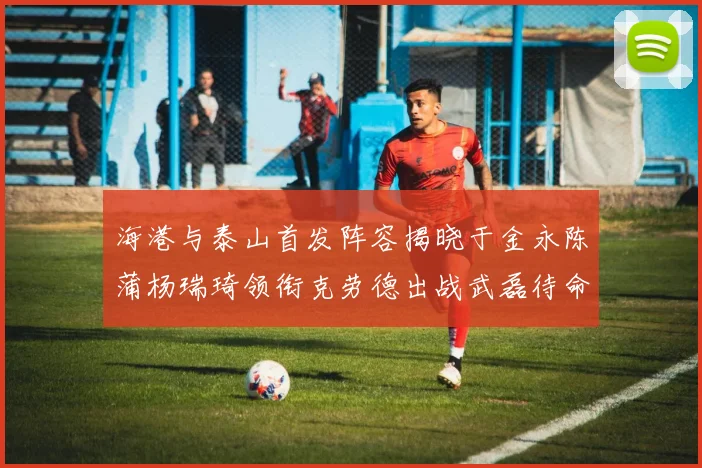 海港与泰山首发阵容揭晓于金永陈蒲杨瑞琦领衔克劳德出战武磊待命替补