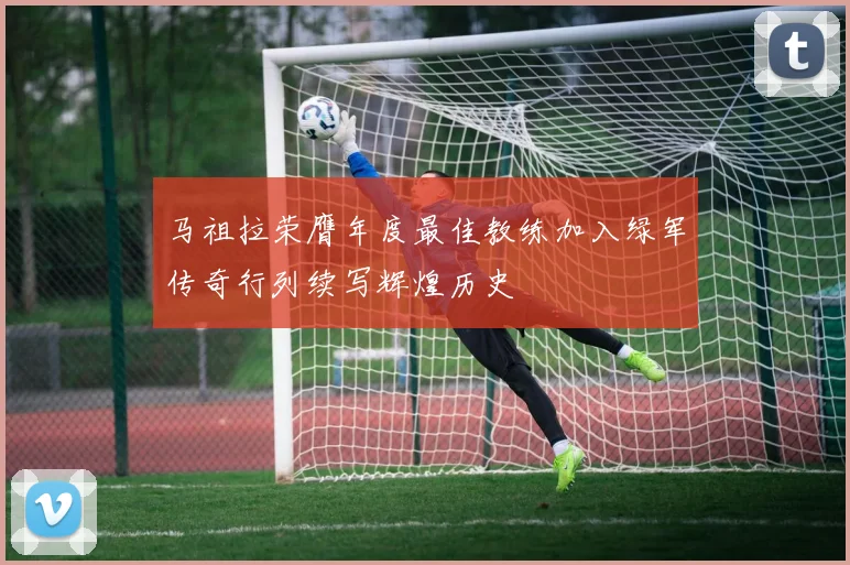 马祖拉荣膺年度最佳教练加入绿军传奇行列续写辉煌历史
