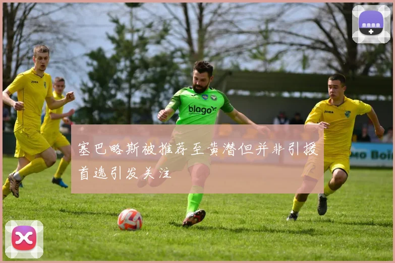 塞巴略斯被推荐至黄潜但并非引援首选引发关注
