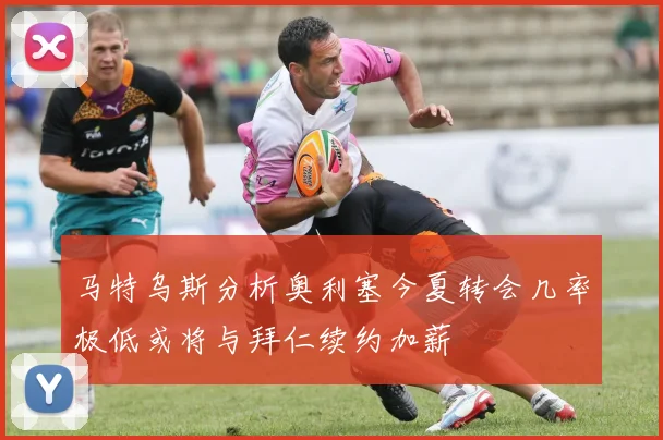 马特乌斯分析奥利塞今夏转会几率极低或将与拜仁续约加薪