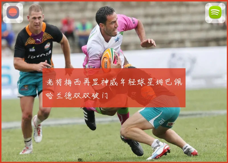 老将梅西再显神威年轻球星姆巴佩哈兰德双双破门