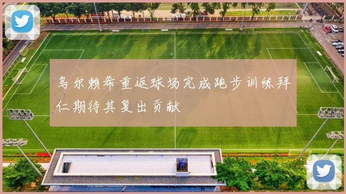 乌尔赖希重返球场完成跑步训练拜仁期待其复出贡献