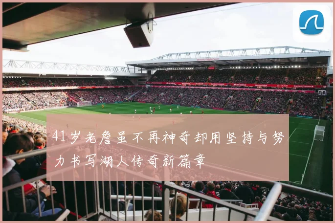 41岁老詹虽不再神奇却用坚持与努力书写湖人传奇新篇章