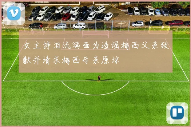 女主持泪流满面为造谣梅西父亲致歉并请求梅西母亲原谅