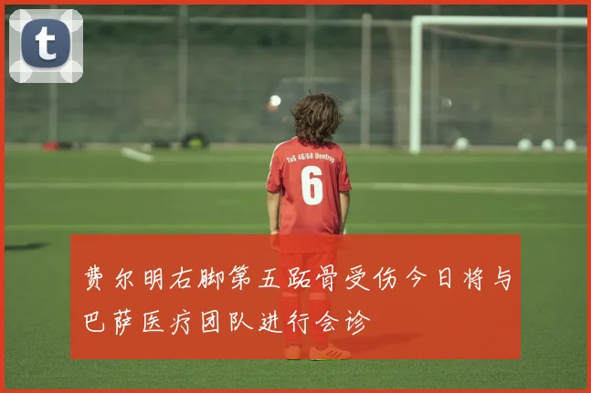 费尔明右脚第五跖骨受伤今日将与巴萨医疗团队进行会诊