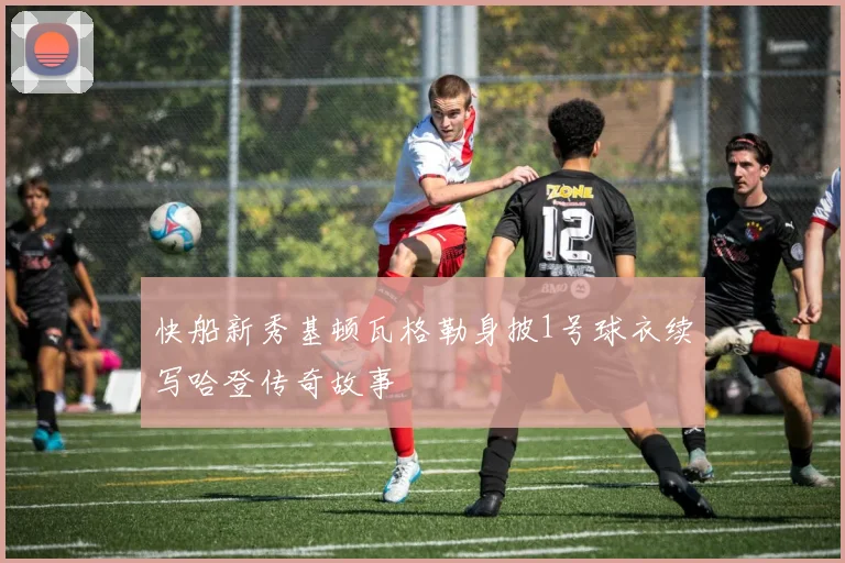 快船新秀基顿瓦格勒身披1号球衣续写哈登传奇故事