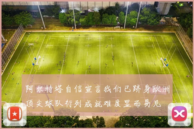 阿尔特塔自信宣言我们已跻身欧洲顶尖球队行列成就难度显而易见