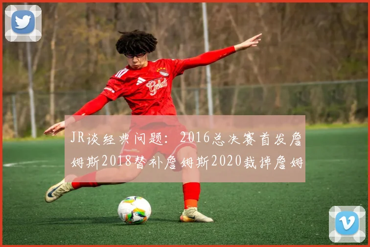 JR谈经典问题：2016总决赛首发詹姆斯2018替补詹姆斯2020裁掉詹姆斯的背后故事