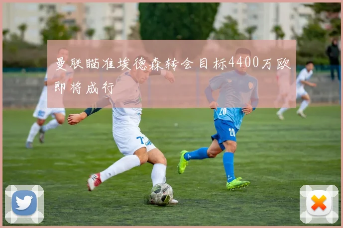 曼联瞄准埃德森转会目标4400万欧即将成行