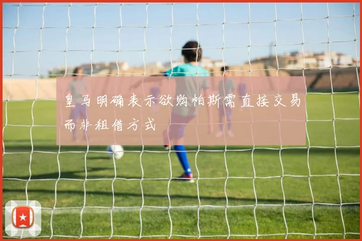 皇马明确表示欲购帕斯需直接交易而非租借方式