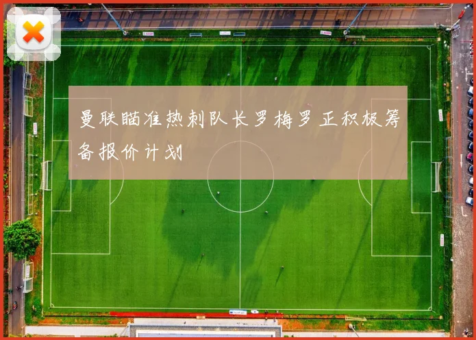 曼联瞄准热刺队长罗梅罗正积极筹备报价计划