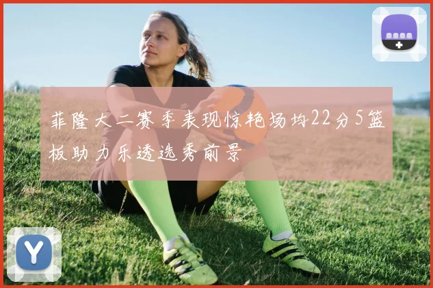 菲隆大二赛季表现惊艳场均22分5篮板助力乐透选秀前景