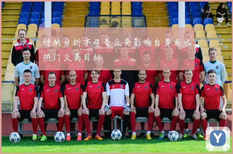 特纳分析字母哥交易影响自身或成热门交易目标