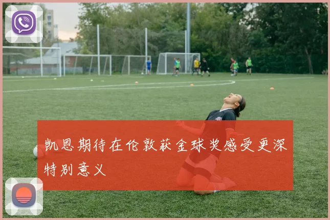 凯恩期待在伦敦获金球奖感受更深特别意义